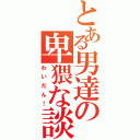 とある男達の卑猥な談議（わいだん！）