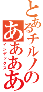 とあるチルノのああああああああああああああああ（インデックス）