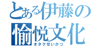 とある伊藤の愉悦文化（オタクせいかつ）