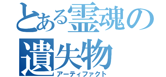 とある霊魂の遺失物（アーティファクト）