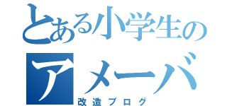 とある小学生のアメーバブログ（改造ブログ）