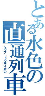 とある水色の直通列車（ソウブ・トウザイセン）