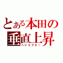 とある本田の垂直上昇器（ヘリコプター）