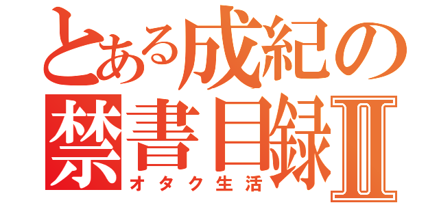 とある成紀の禁書目録Ⅱ（オタク生活）