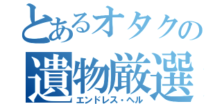 とあるオタクの遺物厳選（エンドレス・ヘル）