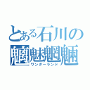 とある石川の魑魅魍魎（ワンダーランド）