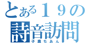 とある１９の詩音訪問（子鹿ちあん）