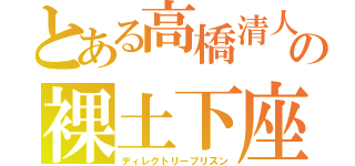 とある高橋清人の裸土下座（ディレクトリープリズン）