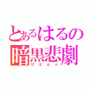 とあるはるの暗黒悲劇（ぴえん☆）