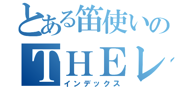 とある笛使いのＴＨＥレクイエム（インデックス）