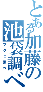 とある加藤の池袋調べ（ブクロ調べ）