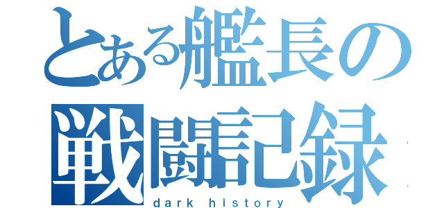 とある艦長の戦闘記録（ｄａｒｋ ｈｉｓｔｏｒｙ）