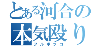 とある河合の本気殴り（フルボッコ）