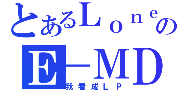 とあるＬｏｎｅＭａｐｌｅのＥ－ＭＤ（我看成ＬＰ）