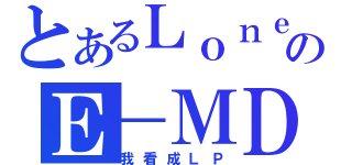 とあるＬｏｎｅＭａｐｌｅのＥ－ＭＤ（我看成ＬＰ）