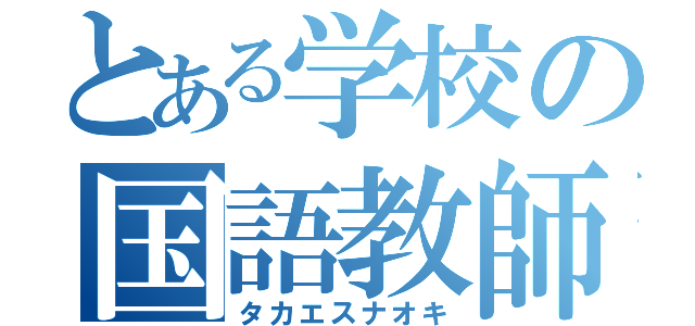 とある学校の国語教師（タカエスナオキ）