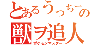 とあるうっちーの獣ヲ追人（ポケモンマスター）