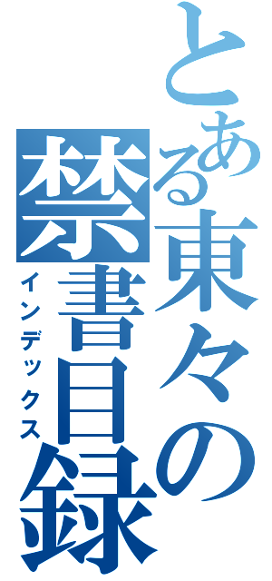 とある東々の禁書目録（インデックス）