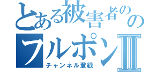 とある被害者ののフルポンｔｖⅡ（チャンネル登録）