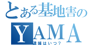 とある基地害のＹＡＭＡ（逮捕はいつ？）