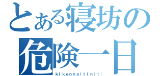 とある寝坊の危険一日（ｋｉｋｅｎｎａｉｔｉｎｉｔｉ）