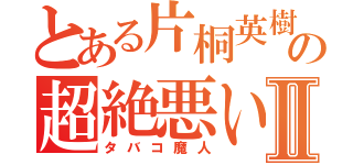 とある片桐英樹の超絶悪い子Ⅱ（タバコ魔人）