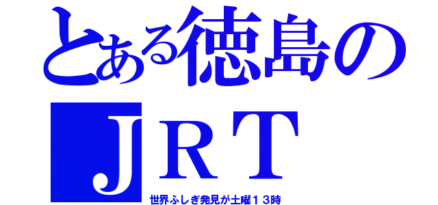 とある徳島のＪＲＴ（世界ふしぎ発見が土曜１３時）