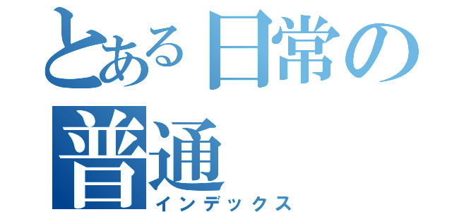 とある日常の普通（インデックス）