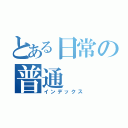 とある日常の普通（インデックス）