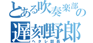 とある吹奏楽部の遅刻野郎（ヘタレ部長）