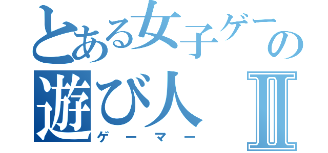 とある女子ゲーマー好きの遊び人Ⅱ（ゲーマー）