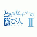 とある女子ゲーマー好きの遊び人Ⅱ（ゲーマー）