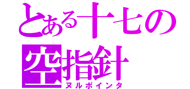 とある十七の空指針（ヌルポインタ）