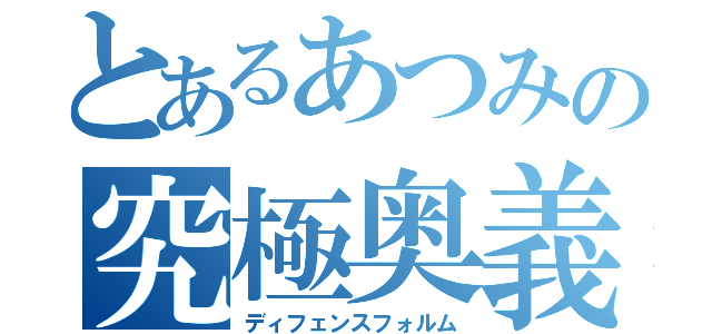 とあるあつみの究極奥義（ディフェンスフォルム）