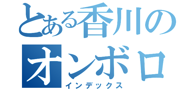 とある香川のオンボロ三人組（インデックス）