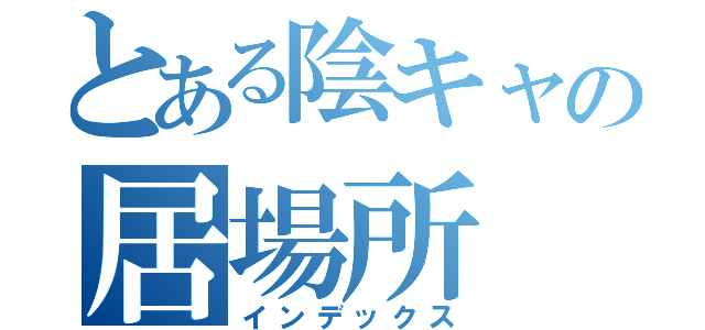 とある陰キャの居場所（インデックス）