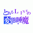 とあるＬＩＮＥの変態睡魔（鐸    執  ）