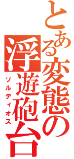 とある変態の浮遊砲台（ソルディオス）