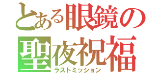 とある眼鏡の聖夜祝福（ラストミッション）