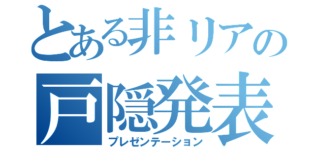 とある非リアの戸隠発表（プレゼンテーション）