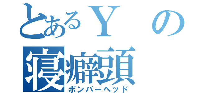 とあるＹの寝癖頭（ボンバーヘッド）