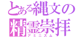 とある縄文の精霊崇拝（アミニズム）