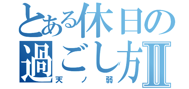 とある休日の過ごし方Ⅱ（天ノ弱）