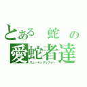 とある 蛇 の愛蛇者達（スニーキングリスナー）