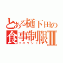 とある樋下田の食事制限Ⅱ（リバウンド）