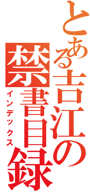 とある吉江の禁書目録（インデックス）