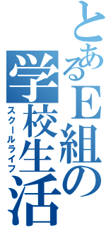 とあるＥ組の学校生活（スクールライフ）