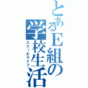 とあるＥ組の学校生活（スクールライフ）