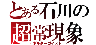 とある石川の超常現象（ポルターガイスト）