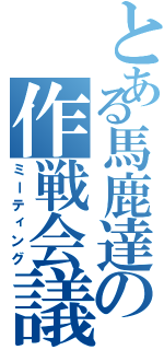 とある馬鹿達の作戦会議（ミーティング）